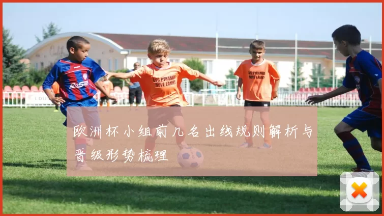 欧洲杯小组前几名出线规则解析与晋级形势梳理