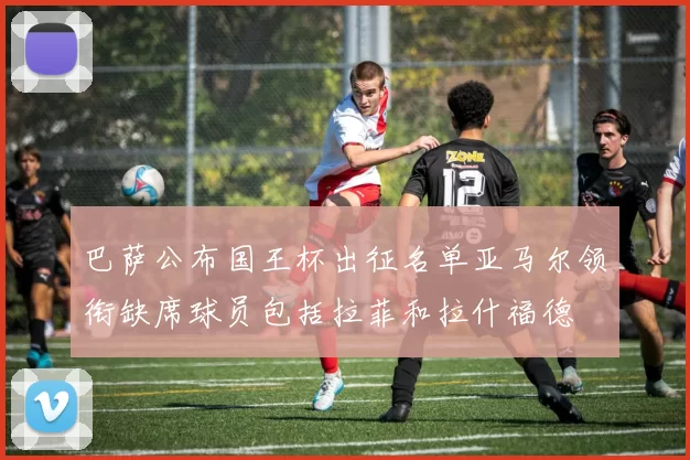 巴萨公布国王杯出征名单亚马尔领衔缺席球员包括拉菲和拉什福德
