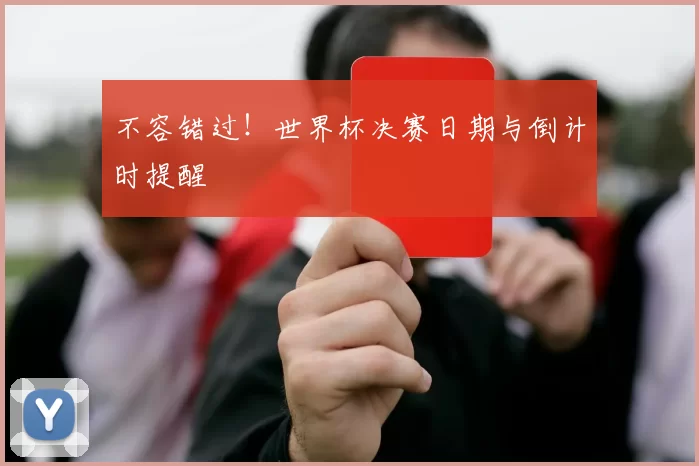 不容错过!世界杯决赛日期与倒计时提醒
