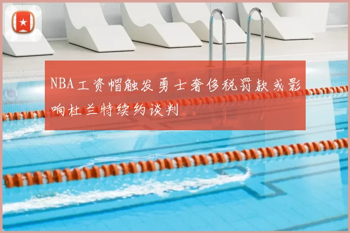NBA工资帽触发勇士奢侈税罚款或影响杜兰特续约谈判