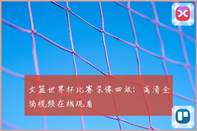 女篮世界杯比赛录像回放:高清全场视频在线观看