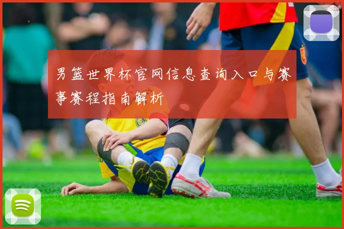 男篮世界杯官网信息查询入口与赛事赛程指南解析