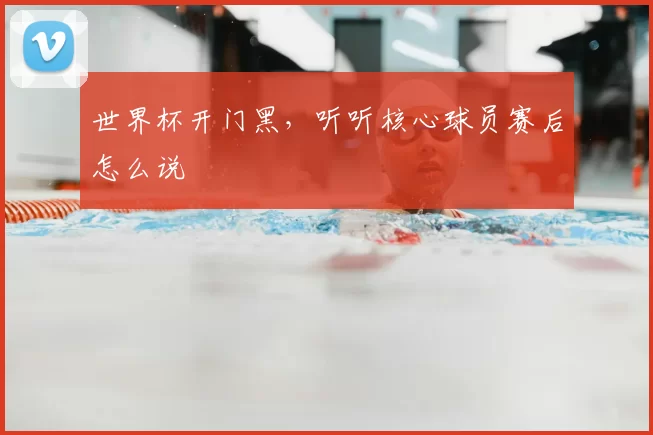 世界杯开门黑,听听核心球员赛后怎么说