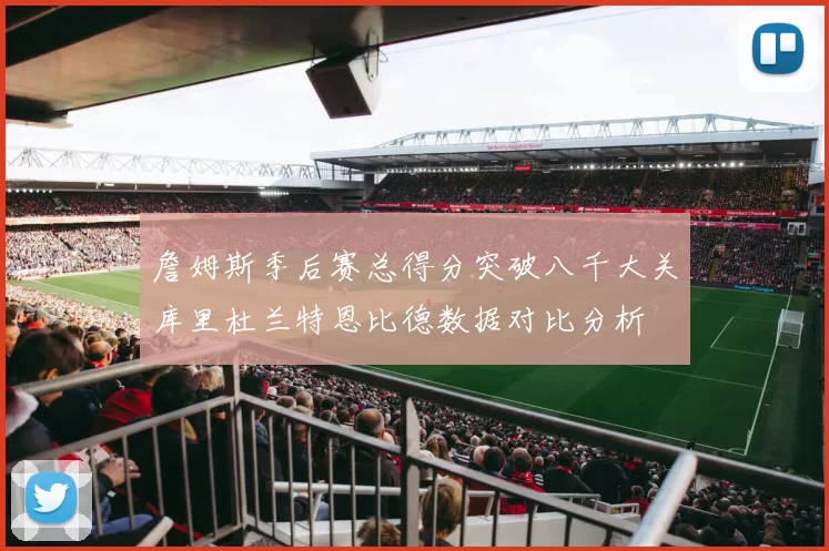 詹姆斯季后赛总得分突破八千大关库里杜兰特恩比德数据对比分析