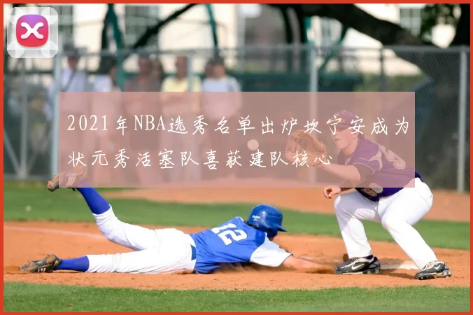 2021年NBA选秀名单出炉坎宁安成为状元秀活塞队喜获建队核心