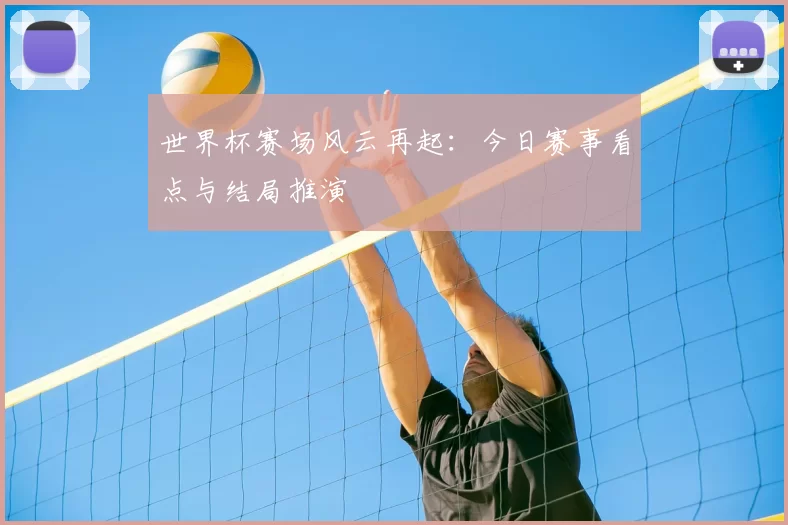 世界杯赛场风云再起:今日赛事看点与结局推演