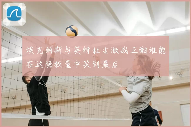 埃克纳斯与英特杜古激战正酣谁能在这场较量中笑到最后