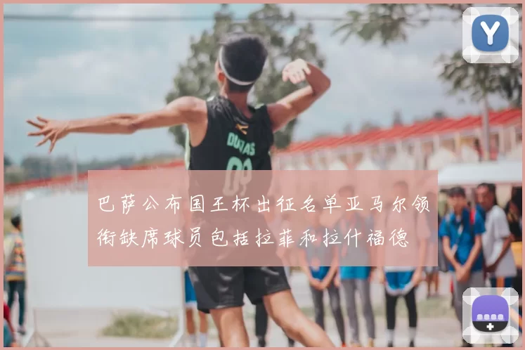 巴萨公布国王杯出征名单亚马尔领衔缺席球员包括拉菲和拉什福德
