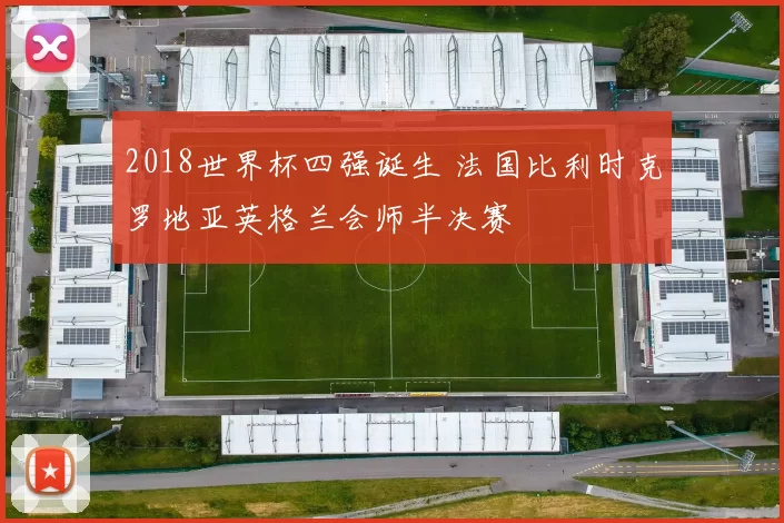 2018世界杯四强诞生 法国比利时克罗地亚英格兰会师半决赛