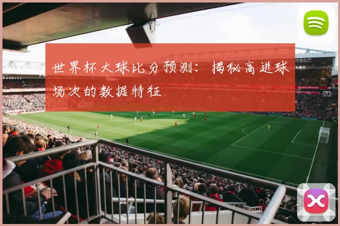 世界杯大球比分预测:揭秘高进球场次的数据特征