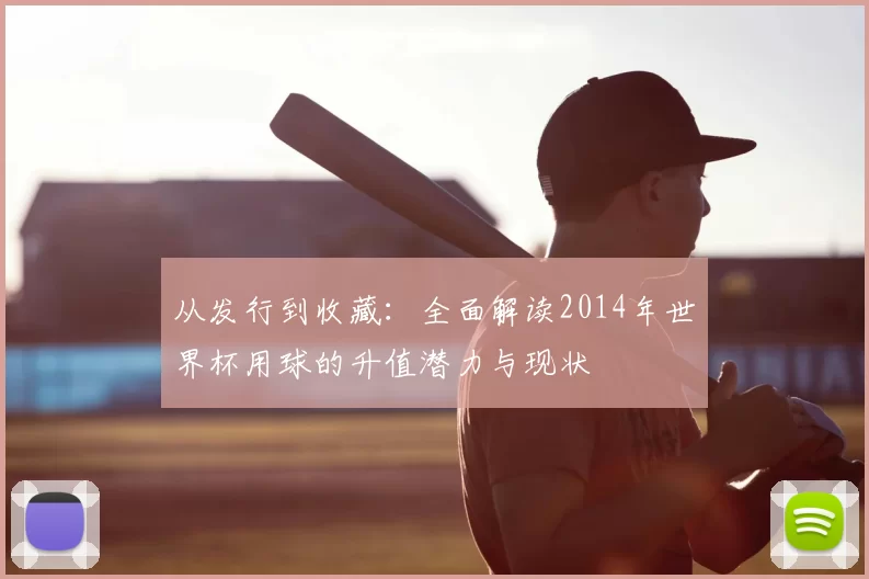 从发行到收藏:全面解读2014年世界杯用球的升值潜力与现状