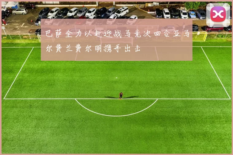 巴萨全力以赴迎战马竞次回合亚马尔费兰费尔明携手出击