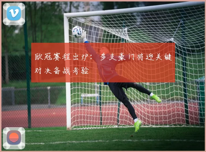 欧冠赛程出炉:多支豪门将迎关键对决备战考验