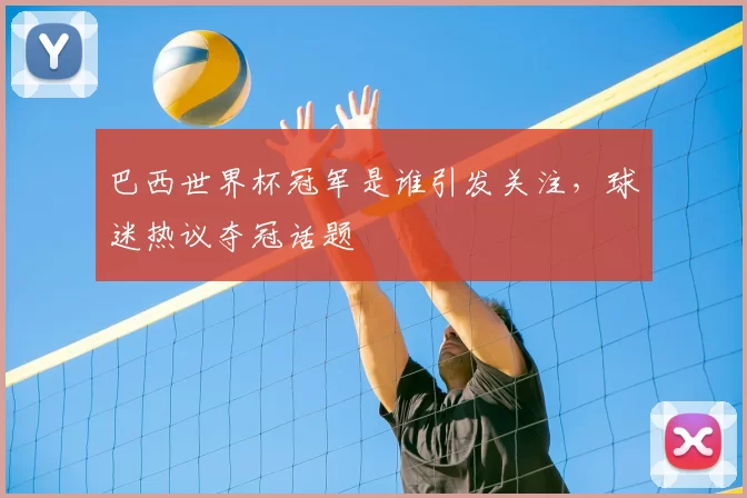 巴西世界杯冠军是谁引发关注,球迷热议夺冠话题