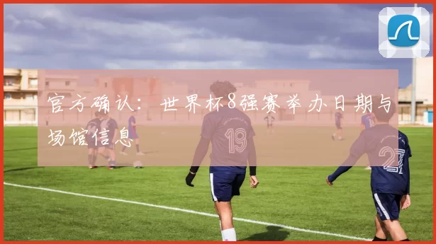 官方确认:世界杯8强赛举办日期与场馆信息