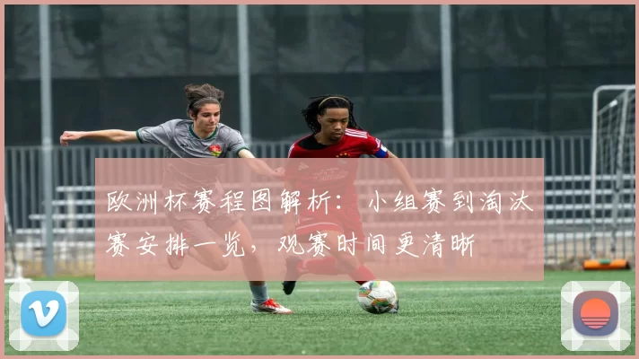 欧洲杯赛程图解析:小组赛到淘汰赛安排一览,观赛时间更清晰