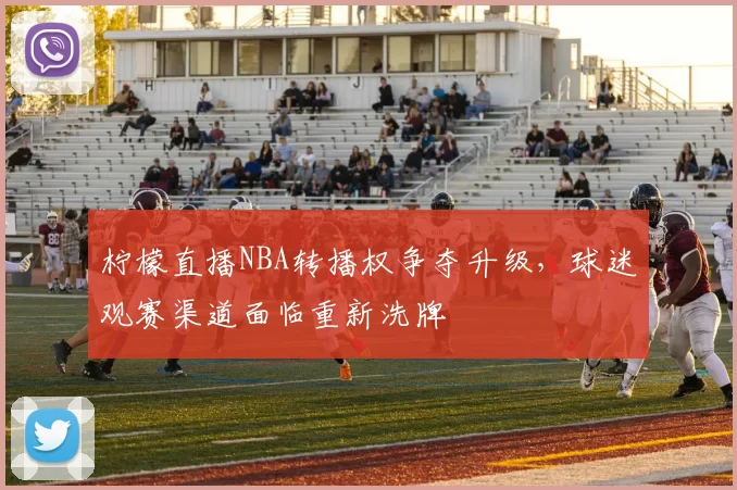 柠檬直播NBA转播权争夺升级,球迷观赛渠道面临重新洗牌