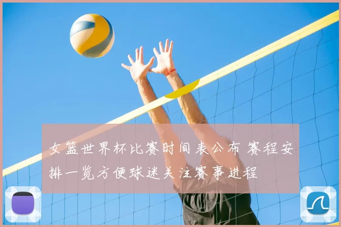 女篮世界杯比赛时间表公布 赛程安排一览方便球迷关注赛事进程