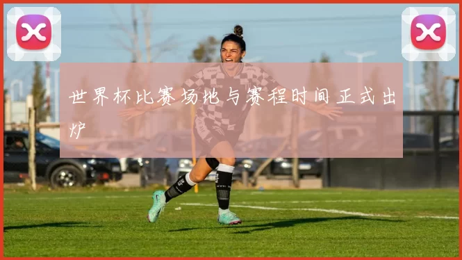 世界杯比赛场地与赛程时间正式出炉