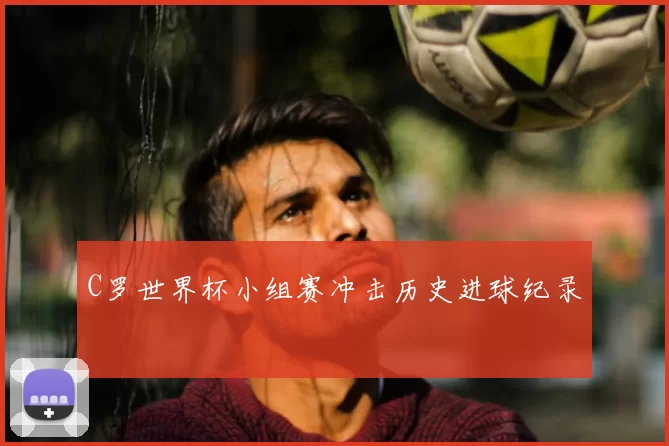 C罗世界杯小组赛冲击历史进球纪录