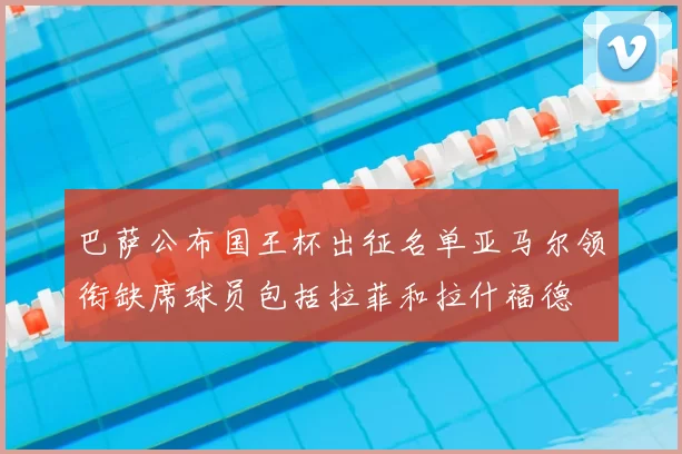 巴萨公布国王杯出征名单亚马尔领衔缺席球员包括拉菲和拉什福德