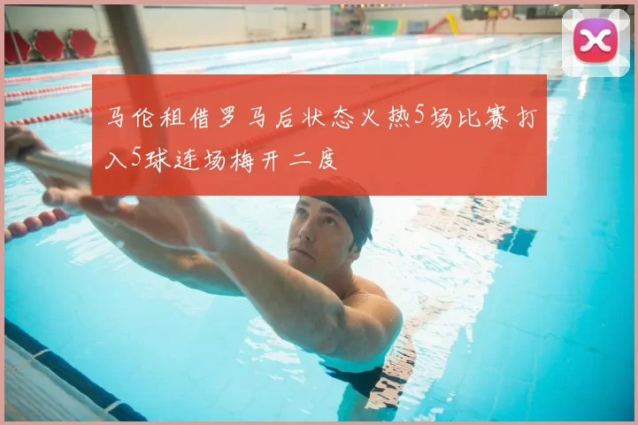 马伦租借罗马后状态火热5场比赛打入5球连场梅开二度