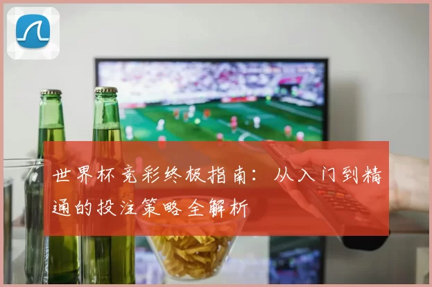 世界杯竞彩终极指南:从入门到精通的投注策略全解析