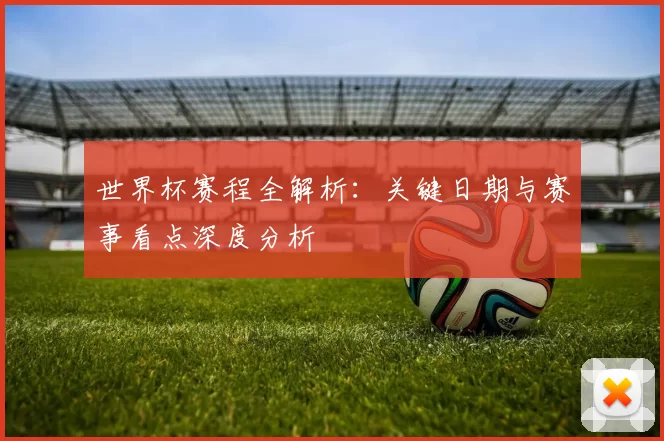 世界杯赛程全解析:关键日期与赛事看点深度分析