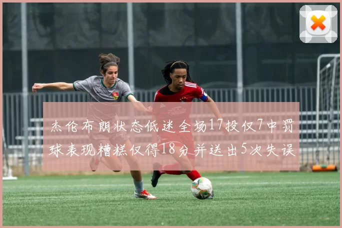 杰伦布朗状态低迷全场17投仅7中罚球表现糟糕仅得18分并送出5次失误