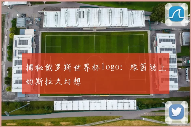 揭秘俄罗斯世界杯logo：绿茵场上的斯拉夫幻想