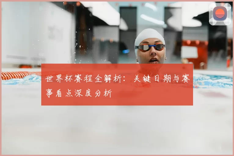 世界杯赛程全解析:关键日期与赛事看点深度分析
