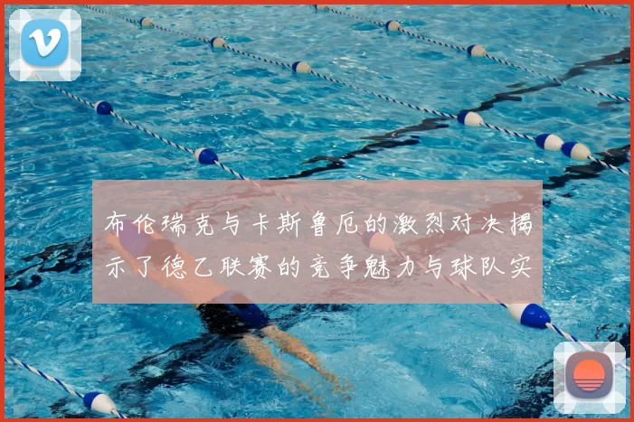 布伦瑞克与卡斯鲁厄的激烈对决揭示了德乙联赛的竞争魅力与球队实力的较量
