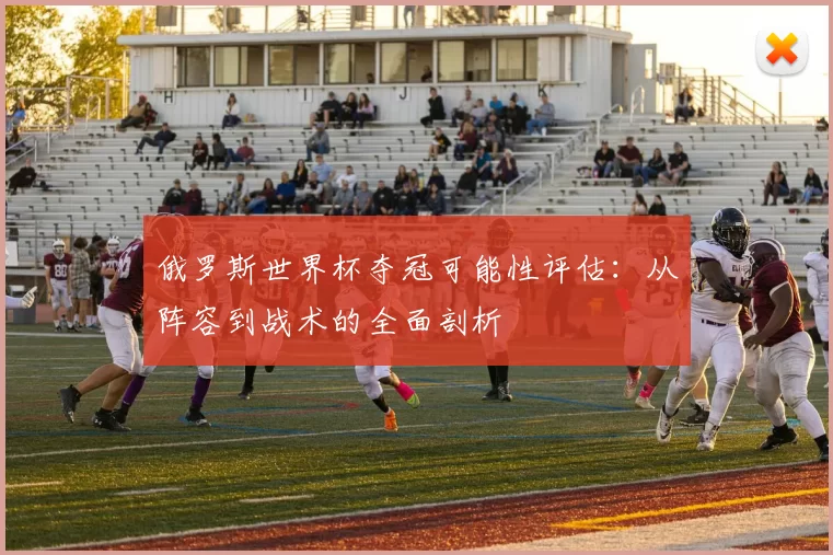 俄罗斯世界杯夺冠可能性评估：从阵容到战术的全面剖析