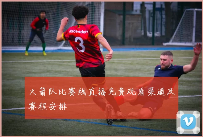 火箭队比赛线直播免费观看渠道及赛程安排