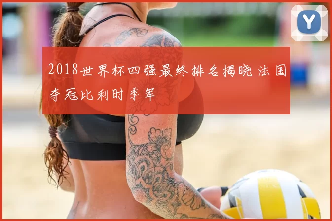2018世界杯四强最终排名揭晓 法国夺冠比利时季军
