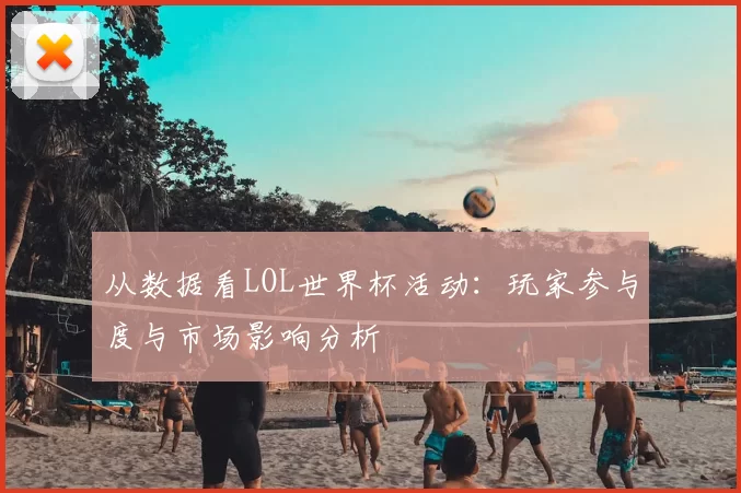 从数据看LOL世界杯活动：玩家参与度与市场影响分析
