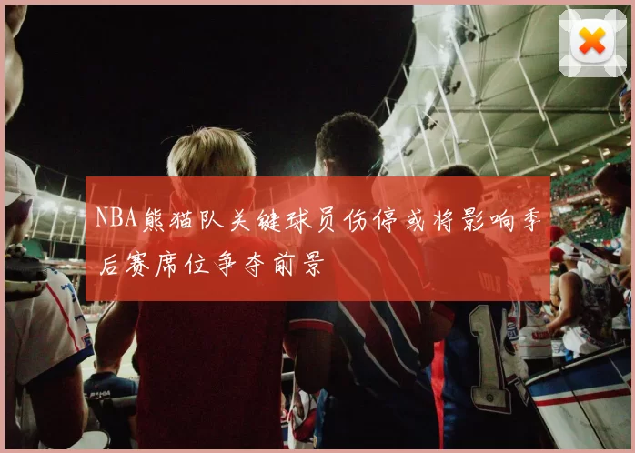 NBA熊猫队关键球员伤停或将影响季后赛席位争夺前景