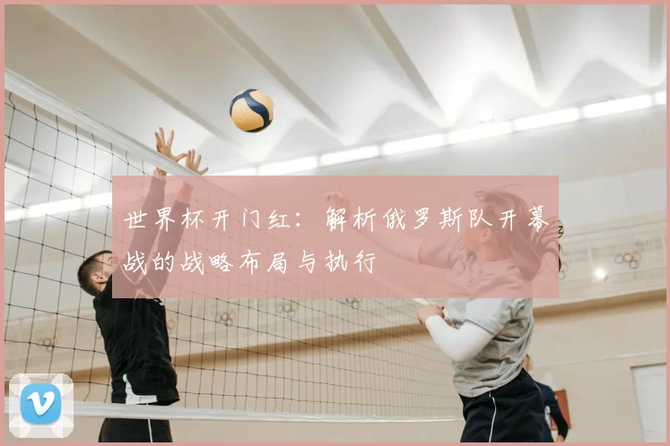 世界杯开门红：解析俄罗斯队开幕战的战略布局与执行