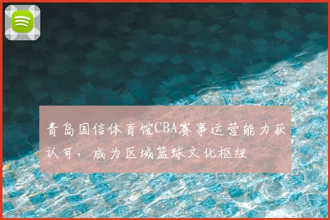 青岛国信体育馆CBA赛事运营能力获认可,成为区域篮球文化枢纽