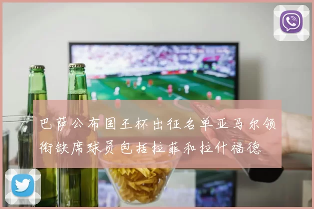 巴萨公布国王杯出征名单亚马尔领衔缺席球员包括拉菲和拉什福德