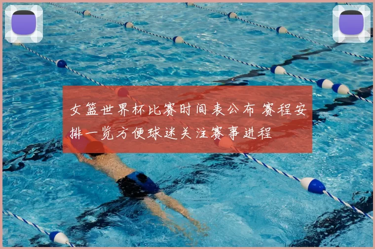 女篮世界杯比赛时间表公布 赛程安排一览方便球迷关注赛事进程