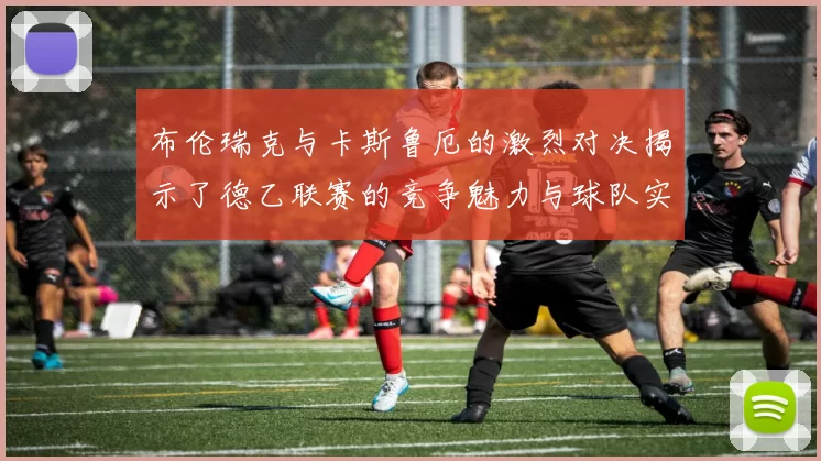 布伦瑞克与卡斯鲁厄的激烈对决揭示了德乙联赛的竞争魅力与球队实力的较量