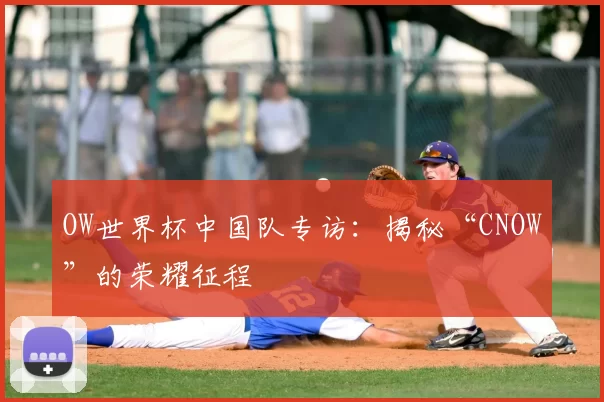 OW世界杯中国队专访:揭秘“CNOW”的荣耀征程