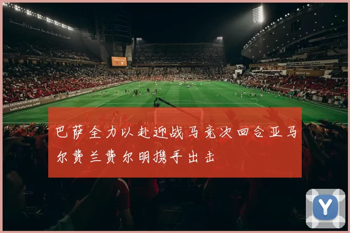 巴萨全力以赴迎战马竞次回合亚马尔费兰费尔明携手出击