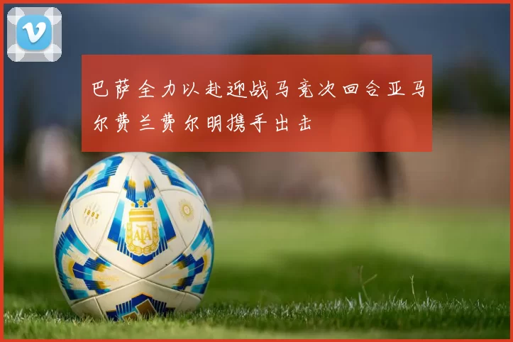 巴萨全力以赴迎战马竞次回合亚马尔费兰费尔明携手出击