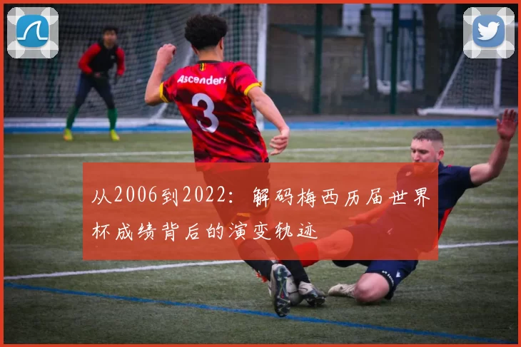 从2006到2022：解码梅西历届世界杯成绩背后的演变轨迹