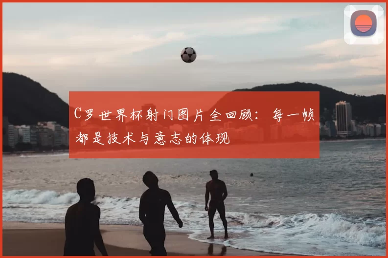 C罗世界杯射门图片全回顾:每一帧都是技术与意志的体现