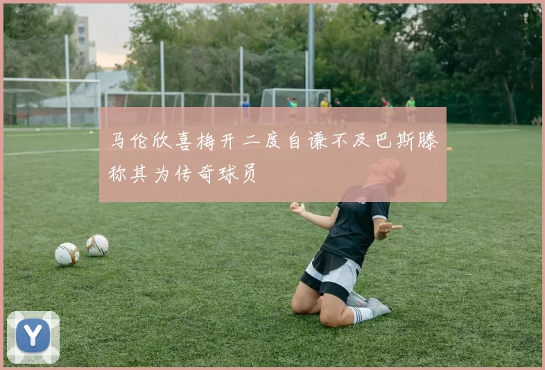 马伦欣喜梅开二度自谦不及巴斯滕称其为传奇球员