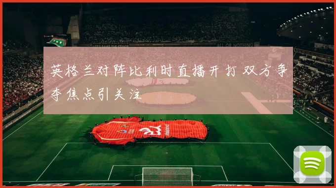 英格兰对阵比利时直播开打 双方争夺焦点引关注