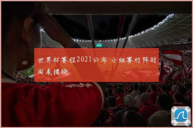 世界杯赛程2021公布 小组赛对阵时间表揭晓